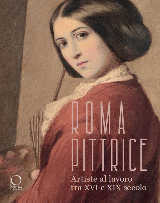 Roma pittrice. Artiste al lavoro tra XVI e XIX secolo Roma pittrice. Artiste al lavoro tra XVI e XIX secolo